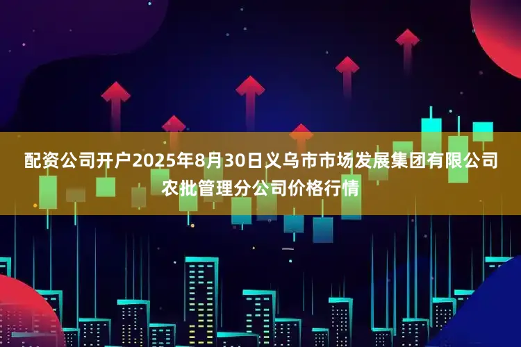 配资公司开户2025年8月30日义乌市市场发展集团有限公司农批管理分公司价格行情