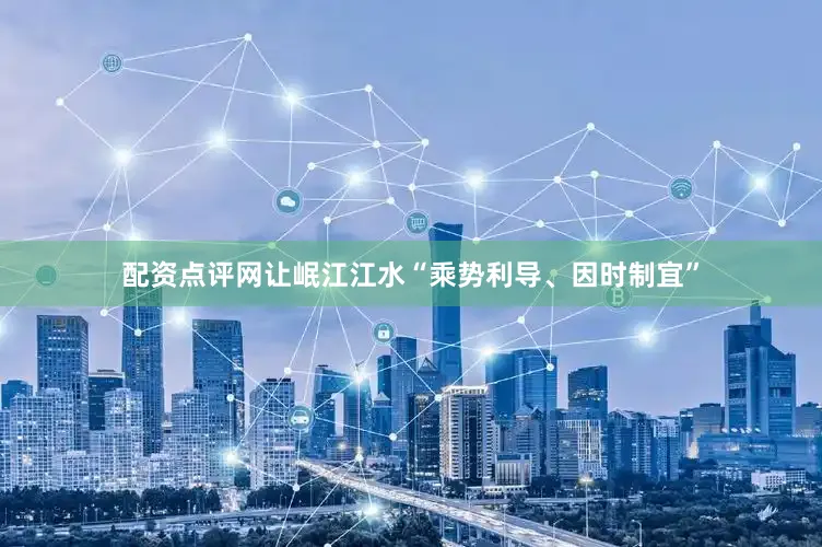 配资点评网让岷江江水“乘势利导、因时制宜”
