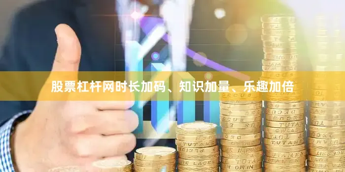 股票杠杆网时长加码、知识加量、乐趣加倍