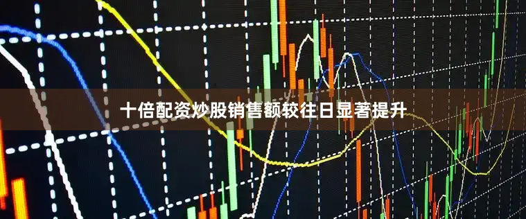 十倍配资炒股销售额较往日显著提升