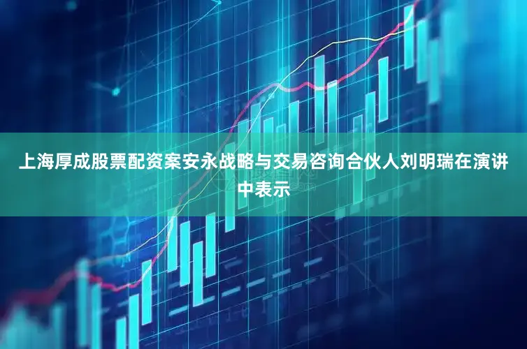 上海厚成股票配资案安永战略与交易咨询合伙人刘明瑞在演讲中表示