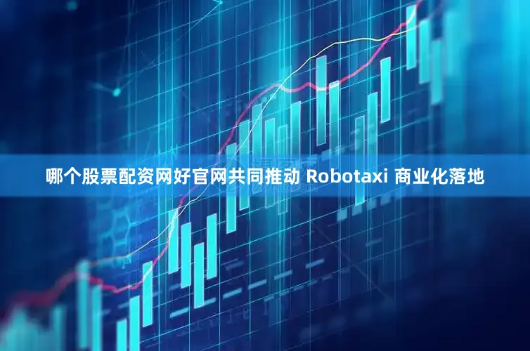 哪个股票配资网好官网共同推动 Robotaxi 商业化落地
