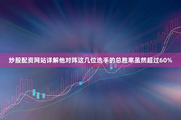 炒股配资网站详解他对阵这几位选手的总胜率虽然超过60%