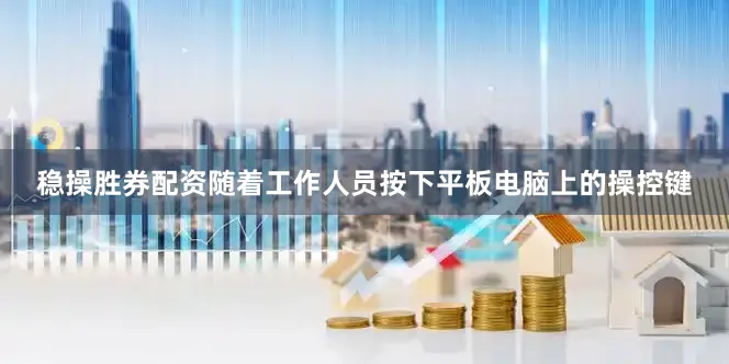 稳操胜券配资随着工作人员按下平板电脑上的操控键