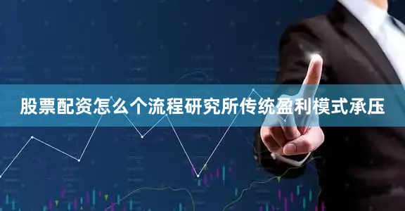 股票配资怎么个流程研究所传统盈利模式承压