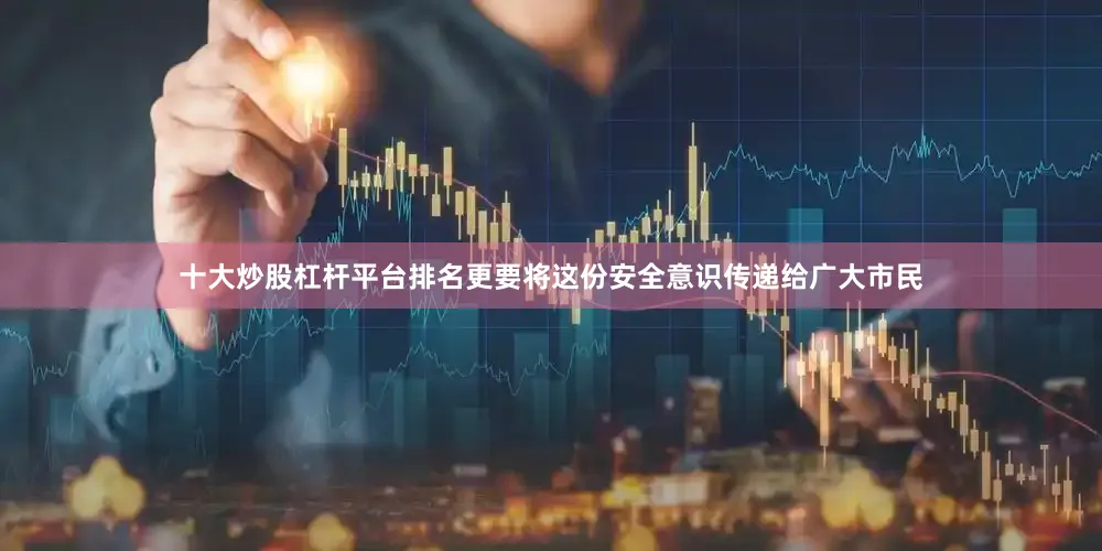 十大炒股杠杆平台排名更要将这份安全意识传递给广大市民