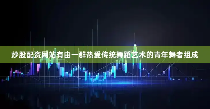 炒股配资网站有由一群热爱传统舞蹈艺术的青年舞者组成