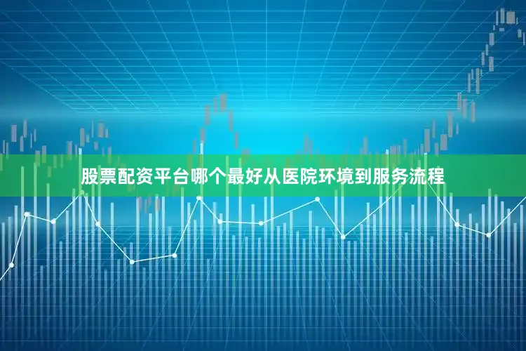 股票配资平台哪个最好从医院环境到服务流程