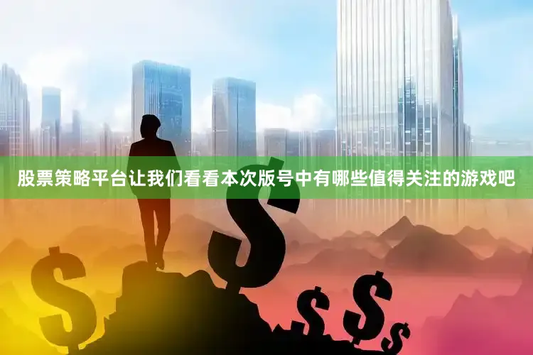 股票策略平台让我们看看本次版号中有哪些值得关注的游戏吧
