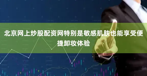 北京网上炒股配资网特别是敏感肌肤也能享受便捷卸妆体验