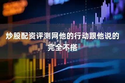炒股配资评测网他的行动跟他说的完全不搭
