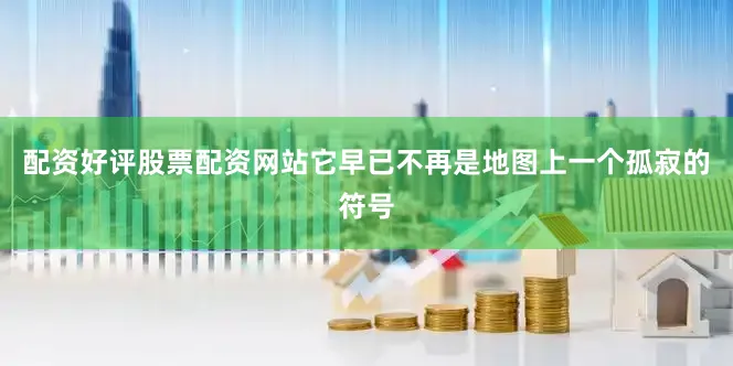 配资好评股票配资网站它早已不再是地图上一个孤寂的符号