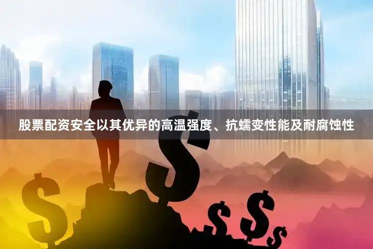 股票配资安全以其优异的高温强度、抗蠕变性能及耐腐蚀性