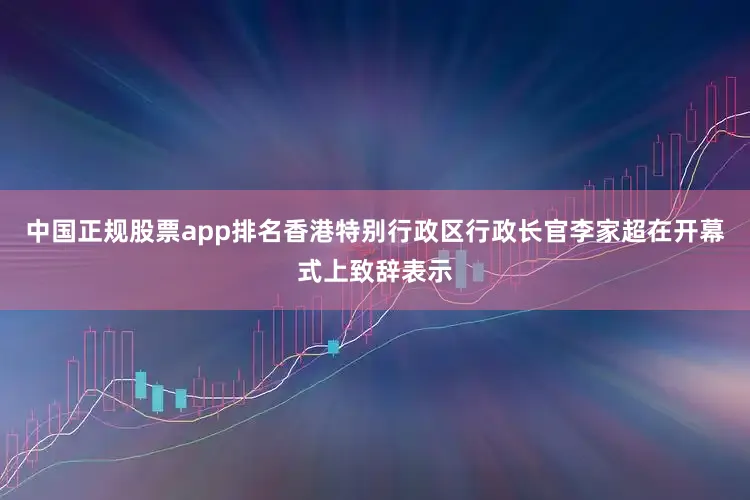 中国正规股票app排名　　香港特别行政区行政长官李家超在开幕式上致辞表示