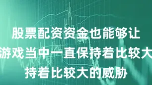 股票配资资金也能够让我们在游戏当中一直保持着比较大的威胁