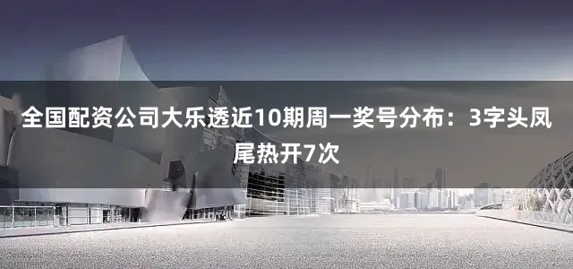 全国配资公司大乐透近10期周一奖号分布:3字头凤尾热开7次