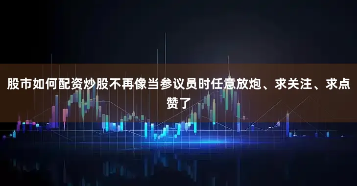 股市如何配资炒股不再像当参议员时任意放炮、求关注、求点赞了