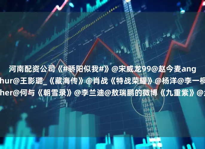 河南配资公司《#骄阳似我#》@宋威龙99@赵今麦angel《献鱼》@陈飞宇Arthur@王影璐_《藏海传》@肖战《特战荣耀》@杨洋@李一桐Q《双轨》@虞书欣Esther@何与《朝雪录》@李兰迪@敖瑞鹏的微博《九重紫》@孟子义@小林是李昀锐《天书黎明》@L李宏毅@苏晓彤《长安二十四计》@成毅……你最喜欢哪部剧的主角?欢迎在评论区推荐~~#骄阳似我男二##王影璐没抢座位##肖战微博之夜投票##曝杨洋和