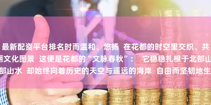 最新配资平台排名时而温和、悠扬  在花都的时空里交织、共鸣  共同勾勒出  一幅壮丽文化图景  这便是花都的“文脉春秋”：  它稳稳扎根于北部山水  却始终向着历史的天空与遥远的海岸  自由而坚韧地生长  来源：花都区融媒体中心