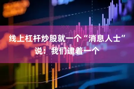 线上杠杆炒股就一个“消息人士”说：我们逮着一个